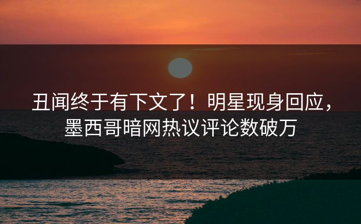 丑闻终于有下文了!明星现身回应,墨西哥暗网热议评论数破万 丑闻终于有下文了!明星现身回应,墨西哥暗网热议评论数破万