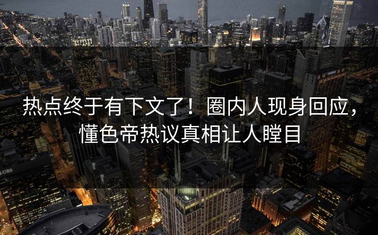 热点终于有下文了！圈内人现身回应，懂色帝热议真相让人瞠目