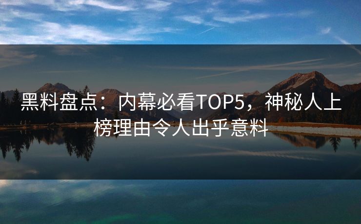 黑料盘点：内幕必看TOP5，神秘人上榜理由令人出乎意料