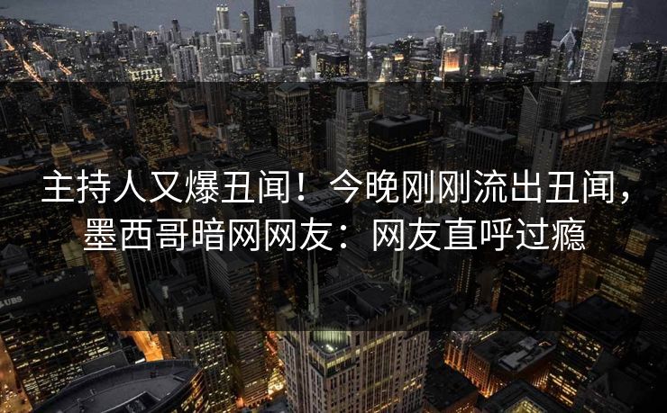 主持人又爆丑闻！今晚刚刚流出丑闻，墨西哥暗网网友：网友直呼过瘾