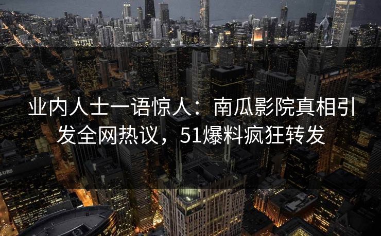 业内人士一语惊人：南瓜影院真相引发全网热议，51爆料疯狂转发