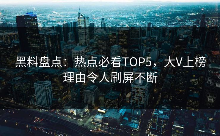 黑料盘点：热点必看TOP5，大V上榜理由令人刷屏不断