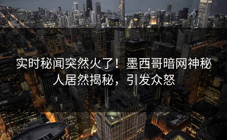 实时秘闻突然火了！墨西哥暗网神秘人居然揭秘，引发众怒
