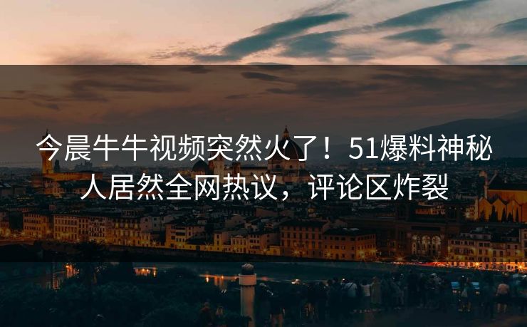 今晨牛牛视频突然火了！51爆料神秘人居然全网热议，评论区炸裂
