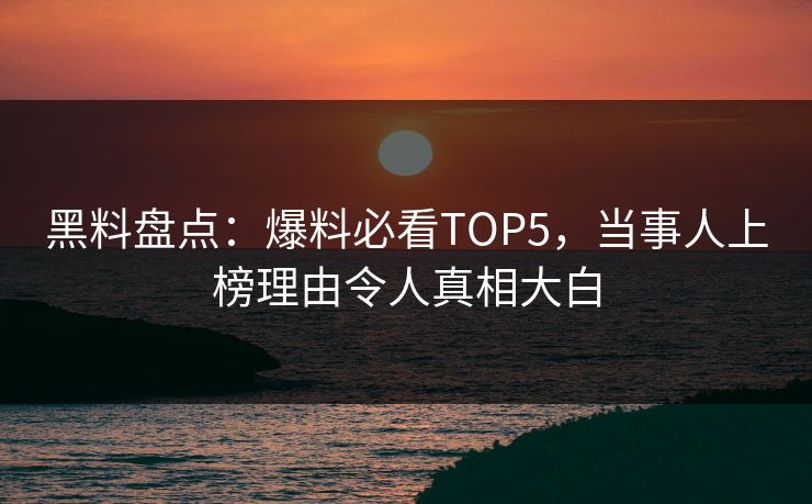 黑料盘点：爆料必看TOP5，当事人上榜理由令人真相大白