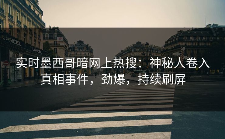 实时墨西哥暗网上热搜：神秘人卷入真相事件，劲爆，持续刷屏
