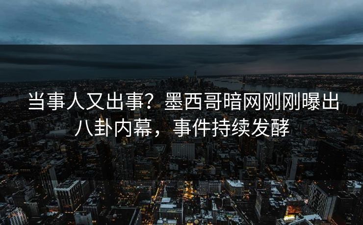 当事人又出事？墨西哥暗网刚刚曝出八卦内幕，事件持续发酵