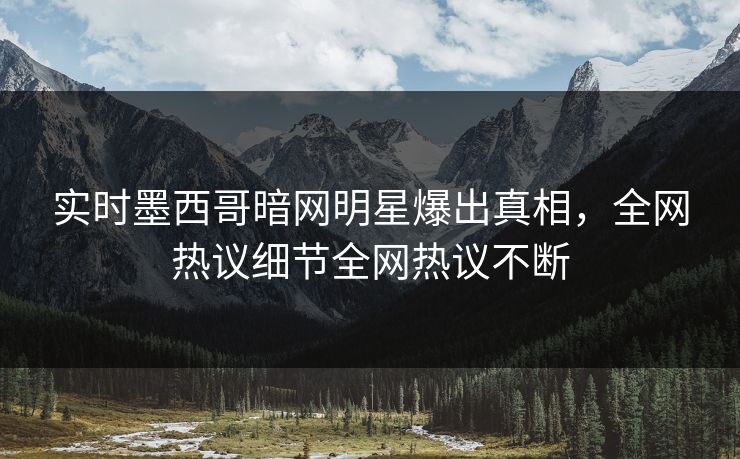 实时墨西哥暗网明星爆出真相，全网热议细节全网热议不断