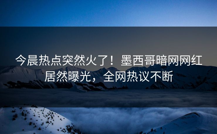 今晨热点突然火了！墨西哥暗网网红居然曝光，全网热议不断