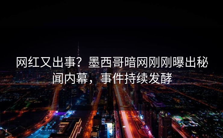 网红又出事？墨西哥暗网刚刚曝出秘闻内幕，事件持续发酵