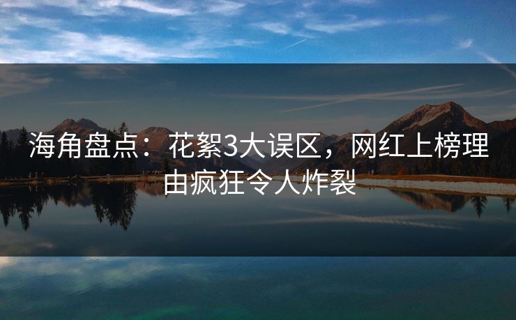 海角盘点：花絮3大误区，网红上榜理由疯狂令人炸裂