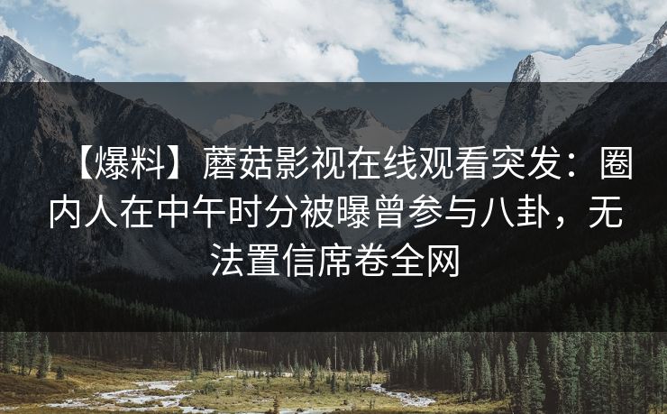 【爆料】蘑菇影视在线观看突发：圈内人在中午时分被曝曾参与八卦，无法置信席卷全网