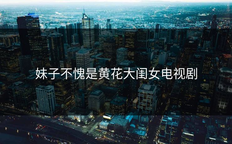 妹子不愧是黄花大闺女电视剧