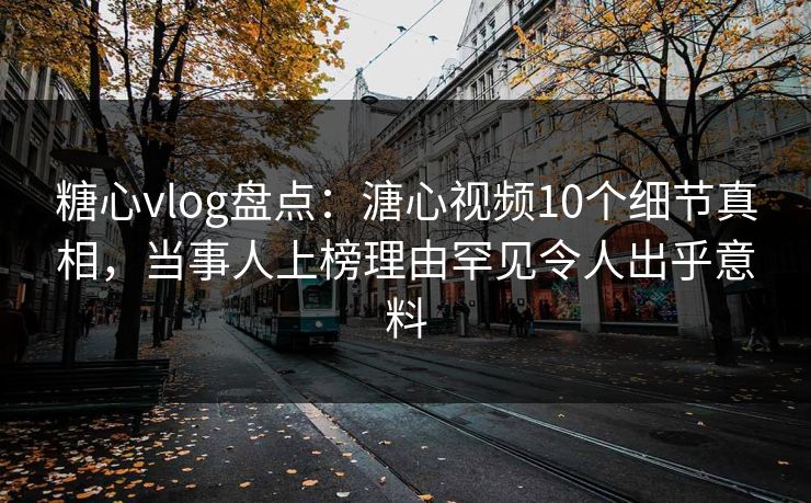 糖心vlog盘点：溏心视频10个细节真相，当事人上榜理由罕见令人出乎意料