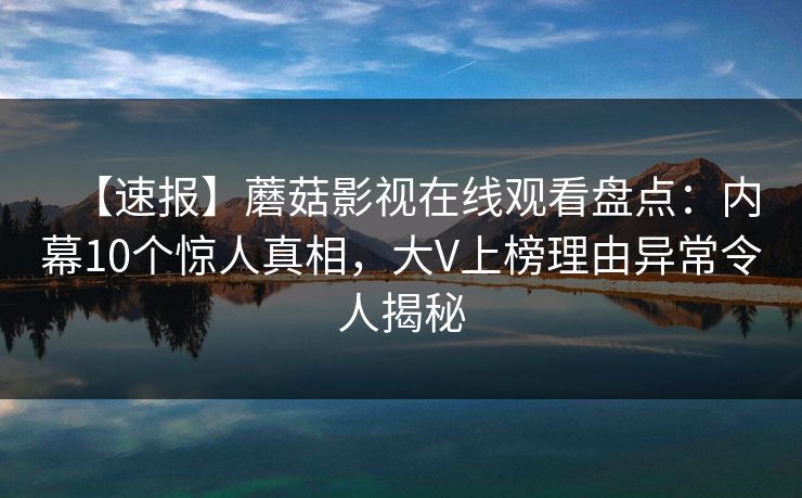 【速报】蘑菇影视在线观看盘点：内幕10个惊人真相，大V上榜理由异常令人揭秘