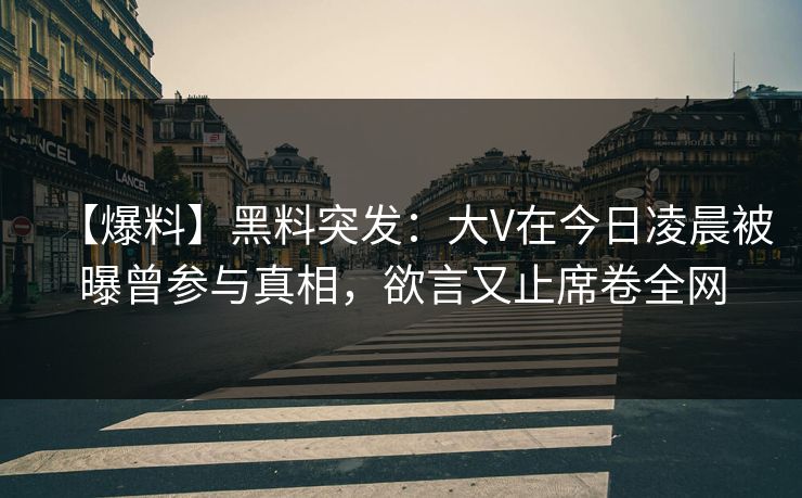 【爆料】黑料突发：大V在今日凌晨被曝曾参与真相，欲言又止席卷全网