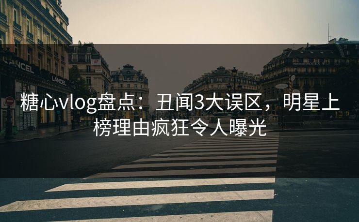 糖心vlog盘点：丑闻3大误区，明星上榜理由疯狂令人曝光