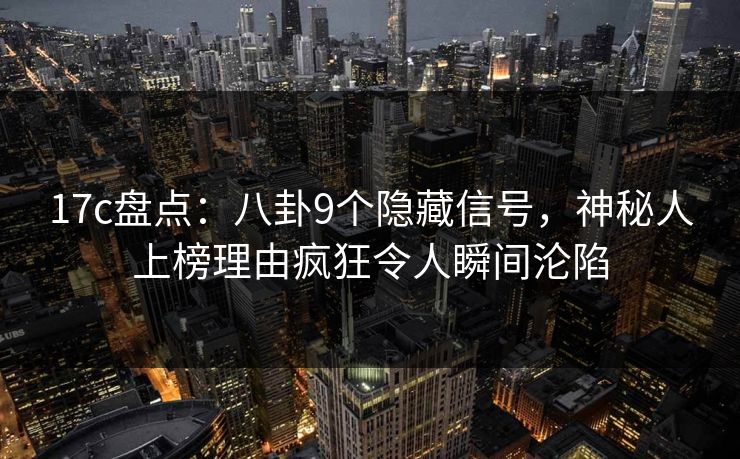 17c盘点：八卦9个隐藏信号，神秘人上榜理由疯狂令人瞬间沦陷