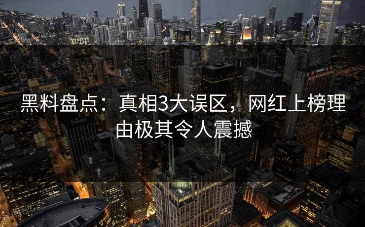 黑料盘点：真相3大误区，网红上榜理由极其令人震撼