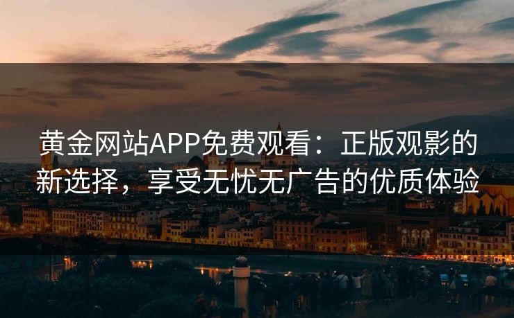 黄金网站APP免费观看：正版观影的新选择，享受无忧无广告的优质体验