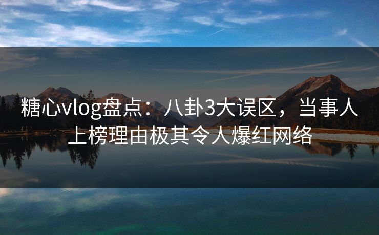 糖心vlog盘点：八卦3大误区，当事人上榜理由极其令人爆红网络
