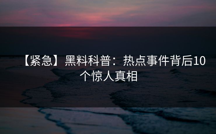 【紧急】黑料科普：热点事件背后10个惊人真相