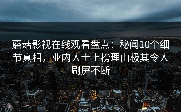 蘑菇影视在线观看盘点：秘闻10个细节真相，业内人士上榜理由极其令人刷屏不断