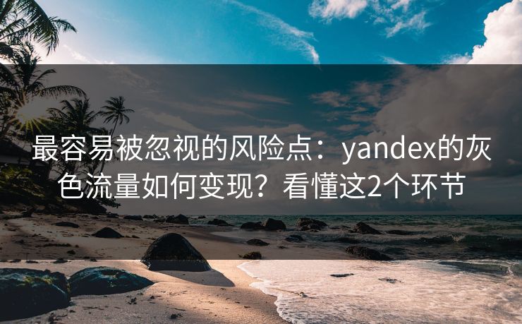 最容易被忽视的风险点：yandex的灰色流量如何变现？看懂这2个环节