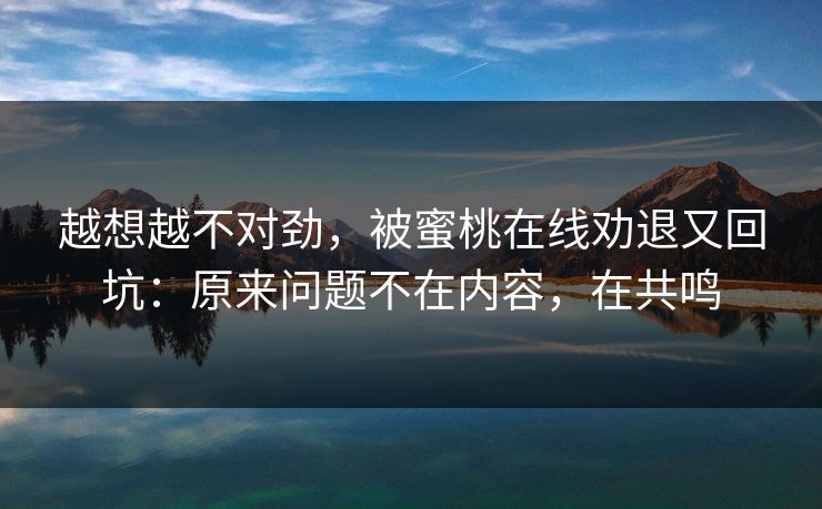 越想越不对劲，被蜜桃在线劝退又回坑：原来问题不在内容，在共鸣