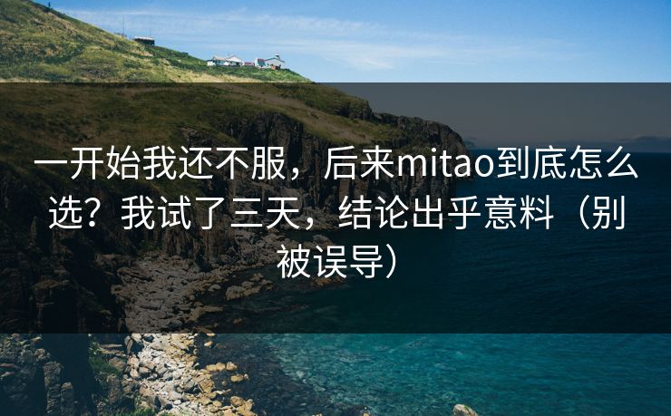 一开始我还不服，后来mitao到底怎么选？我试了三天，结论出乎意料（别被误导）
