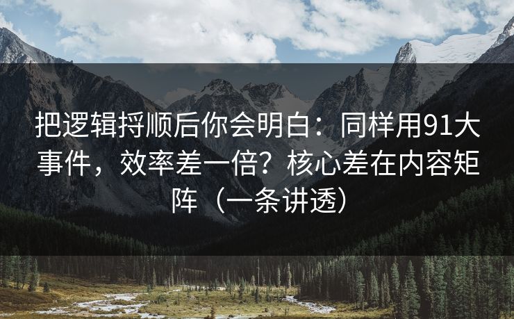 把逻辑捋顺后你会明白：同样用91大事件，效率差一倍？核心差在内容矩阵（一条讲透）