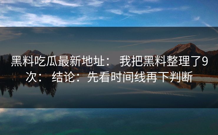 黑料吃瓜最新地址： 我把黑料整理了9次： 结论：先看时间线再下判断