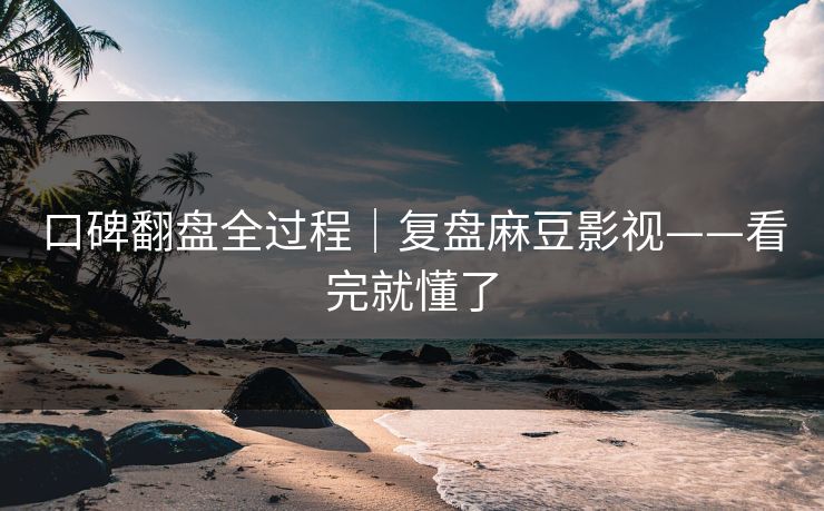 口碑翻盘全过程｜复盘麻豆影视——看完就懂了