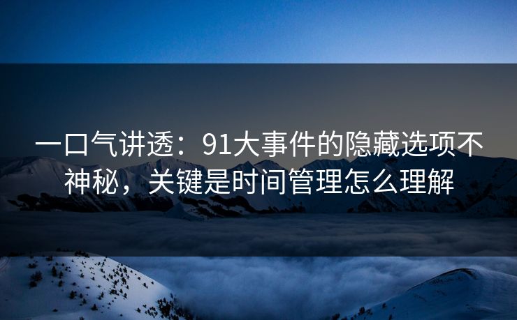 一口气讲透：91大事件的隐藏选项不神秘，关键是时间管理怎么理解