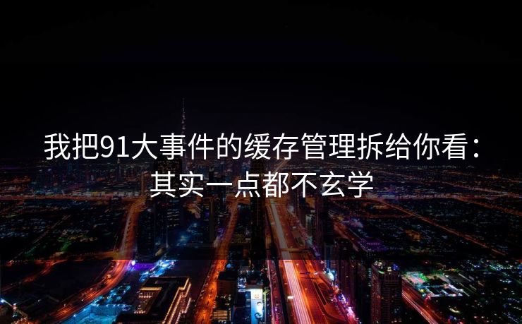 我把91大事件的缓存管理拆给你看：其实一点都不玄学
