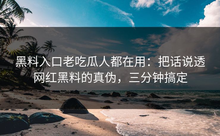 黑料入口老吃瓜人都在用：把话说透网红黑料的真伪，三分钟搞定