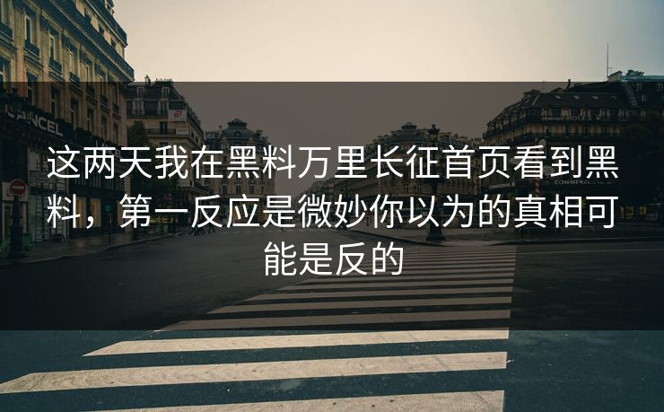 这两天我在黑料万里长征首页看到黑料，第一反应是微妙你以为的真相可能是反的