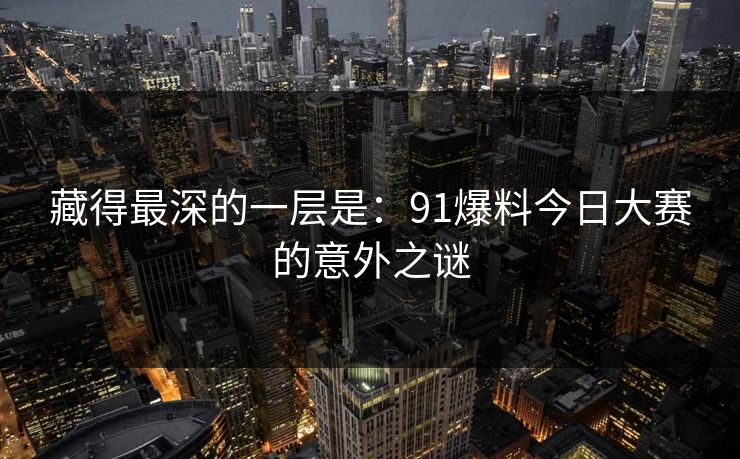 藏得最深的一层是：91爆料今日大赛的意外之谜